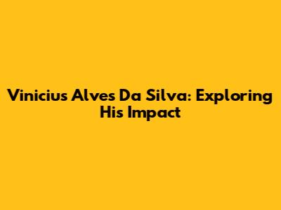 Vinicius Alves Da Silva: Exploring His Impact
