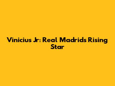 Vinicius Jr: Real Madrid's Rising Star