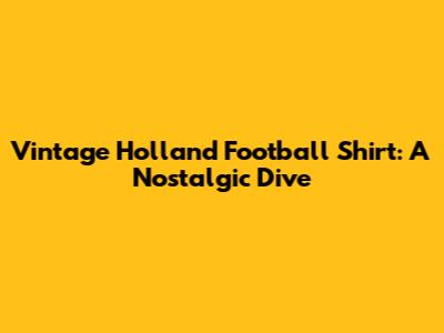 Vintage Holland Football Shirt: A Nostalgic Dive