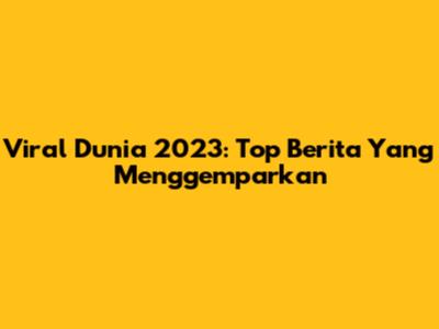 Viral Dunia 2023: Top Berita Yang Menggemparkan