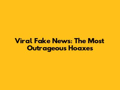 Viral Fake News: The Most Outrageous Hoaxes