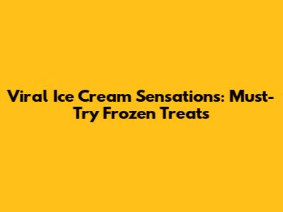 Viral Ice Cream Sensations: Must-Try Frozen Treats