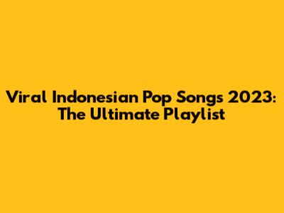 Viral Indonesian Pop Songs 2023: The Ultimate Playlist