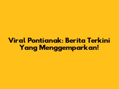 Viral Pontianak: Berita Terkini Yang Menggemparkan!