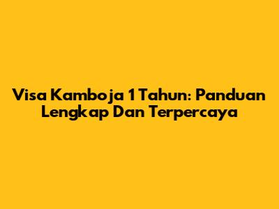 Visa Kamboja 1 Tahun: Panduan Lengkap Dan Terpercaya