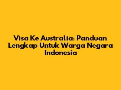 Visa Ke Australia: Panduan Lengkap Untuk Warga Negara Indonesia