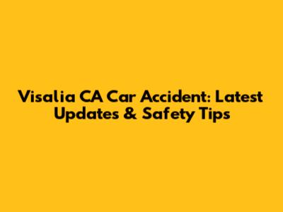 Visalia CA Car Accident: Latest Updates & Safety Tips
