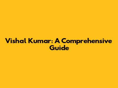 Vishal Kumar: A Comprehensive Guide