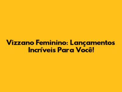 Vizzano Feminino: Lançamentos Incríveis Para Você!
