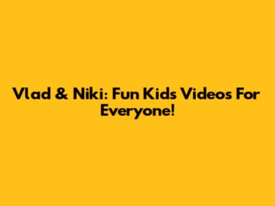 Vlad & Niki: Fun Kids' Videos For Everyone!