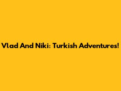 Vlad And Niki: Turkish Adventures!