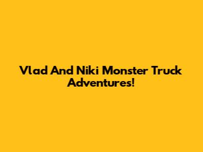 Vlad And Niki Monster Truck Adventures!