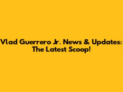 Vlad Guerrero Jr. News & Updates: The Latest Scoop!