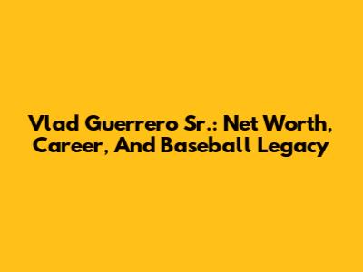 Vlad Guerrero Sr.: Net Worth, Career, And Baseball Legacy