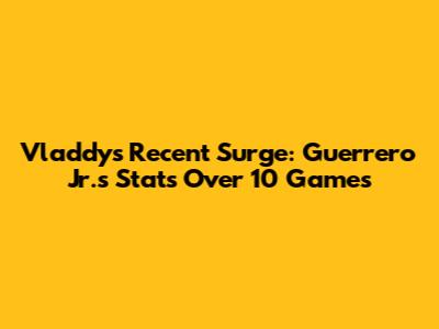 Vladdy's Recent Surge: Guerrero Jr.'s Stats Over 10 Games