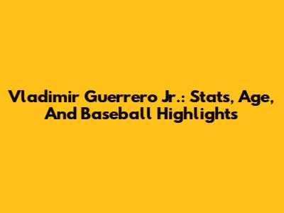 Vladimir Guerrero Jr.: Stats, Age, And Baseball Highlights