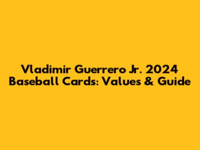 Vladimir Guerrero Jr. 2024 Baseball Cards: Values & Guide