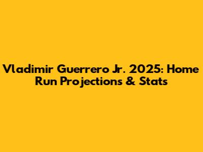 Vladimir Guerrero Jr. 2025: Home Run Projections & Stats