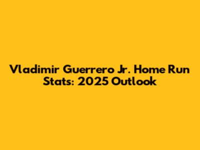 Vladimir Guerrero Jr. Home Run Stats: 2025 Outlook