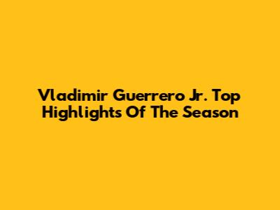Vladimir Guerrero Jr. Top Highlights Of The Season