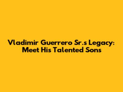 Vladimir Guerrero Sr.'s Legacy: Meet His Talented Sons