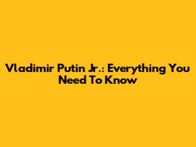 Vladimir Putin Jr.: Everything You Need To Know