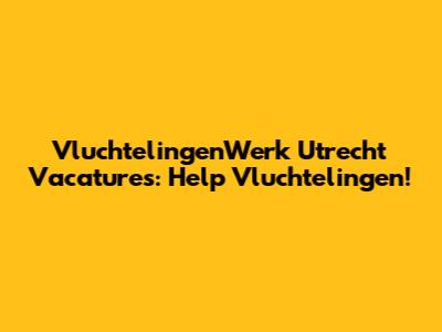 VluchtelingenWerk Utrecht Vacatures: Help Vluchtelingen!