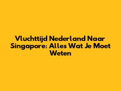 Vluchttijd Nederland Naar Singapore: Alles Wat Je Moet Weten