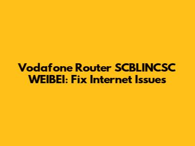 Vodafone Router SCBLINCSC WEIBEI: Fix Internet Issues