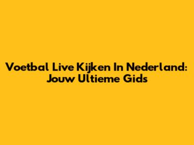 Voetbal Live Kijken In Nederland: Jouw Ultieme Gids