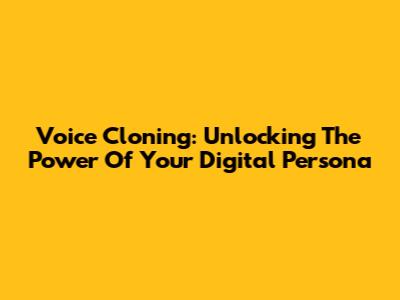 Voice Cloning: Unlocking The Power Of Your Digital Persona