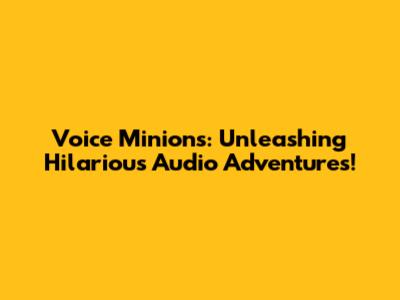 Voice Minions: Unleashing Hilarious Audio Adventures!