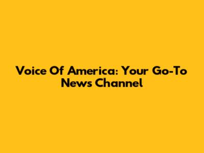 Voice Of America: Your Go-To News Channel