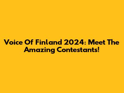 Voice Of Finland 2024: Meet The Amazing Contestants!