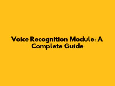 Voice Recognition Module: A Complete Guide