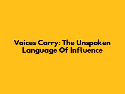 Voices Carry: The Unspoken Language Of Influence