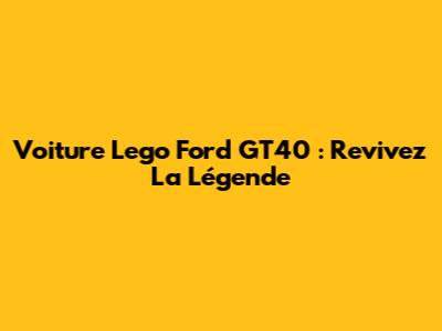 Voiture Lego Ford GT40 : Revivez La Légende