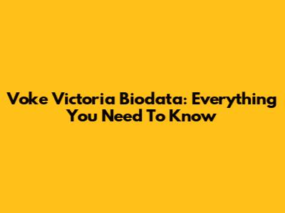 Voke Victoria Biodata: Everything You Need To Know