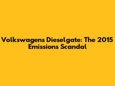 Volkswagen's Dieselgate: The 2015 Emissions Scandal