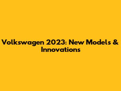 Volkswagen 2023: New Models & Innovations