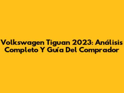 Volkswagen Tiguan 2023: Análisis Completo Y Guía Del Comprador