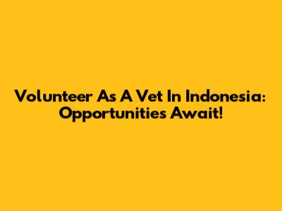 Volunteer As A Vet In Indonesia: Opportunities Await!