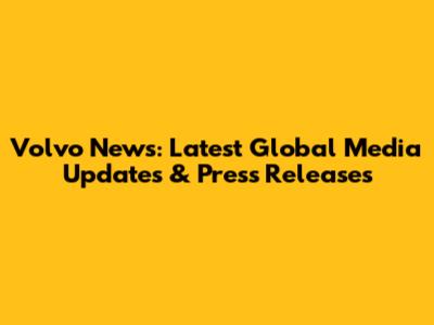 Volvo News: Latest Global Media Updates & Press Releases