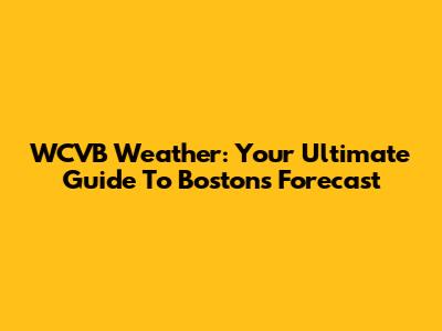 WCVB Weather: Your Ultimate Guide To Boston's Forecast