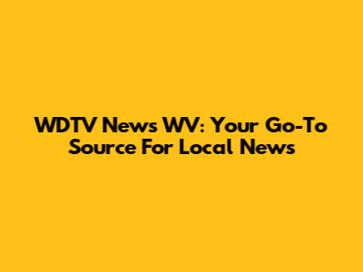WDTV News WV: Your Go-To Source For Local News