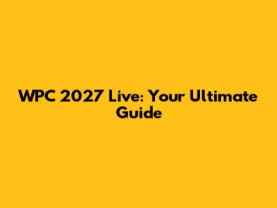 WPC 2027 Live: Your Ultimate Guide