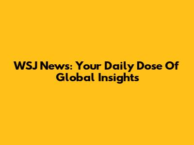 WSJ News: Your Daily Dose Of Global Insights