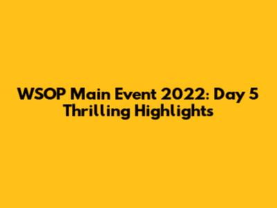 WSOP Main Event 2022: Day 5 Thrilling Highlights