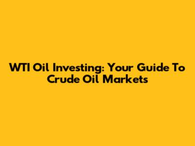 WTI Oil Investing: Your Guide To Crude Oil Markets