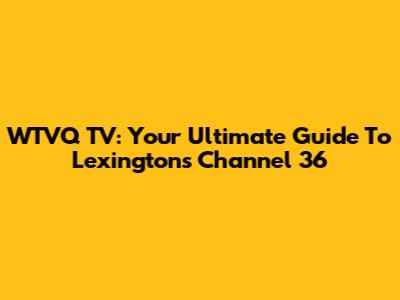 WTVQ TV: Your Ultimate Guide To Lexington's Channel 36